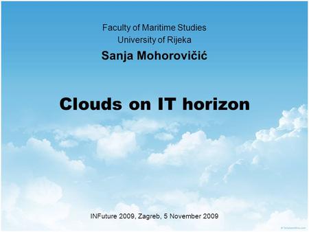 Clouds on IT horizon Faculty of Maritime Studies University of Rijeka Sanja Mohorovičić INFuture 2009, Zagreb, 5 November 2009.