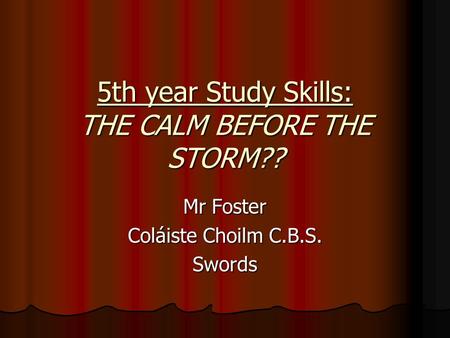 5th year Study Skills: THE CALM BEFORE THE STORM?? Mr Foster Coláiste Choilm C.B.S. Swords.