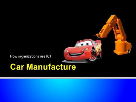 Car Manufacture How organizations use ICT. Objectives Have an understanding of how organizations use ICT. Be able to describe a number of uses, giving.