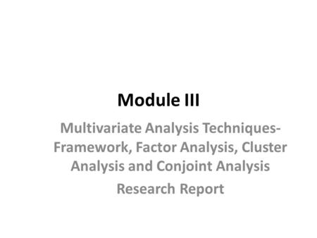 Module III Multivariate Analysis Techniques- Framework, Factor Analysis, Cluster Analysis and Conjoint Analysis Research Report.