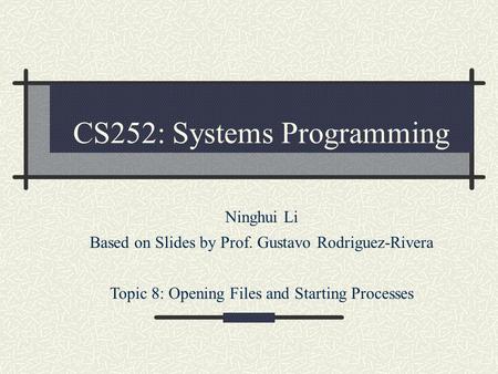 CS252: Systems Programming Ninghui Li Based on Slides by Prof. Gustavo Rodriguez-Rivera Topic 8: Opening Files and Starting Processes.