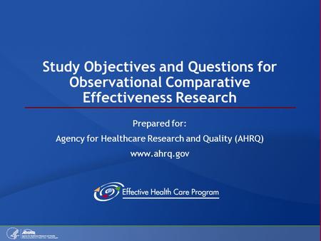 Study Objectives and Questions for Observational Comparative Effectiveness Research Prepared for: Agency for Healthcare Research and Quality (AHRQ) www.ahrq.gov.