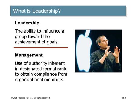 © 2005 Prentice Hall Inc. All rights reserved.11–0 What Is Leadership? Leadership The ability to influence a group toward the achievement of goals. Management.