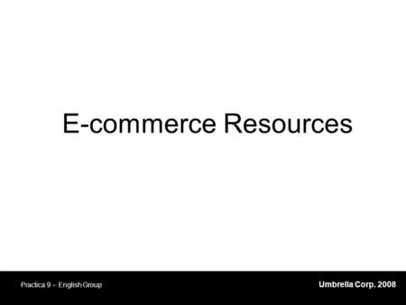 Umbrella Corp. 2008 Practica 9 – English Group E-commerce Resources.