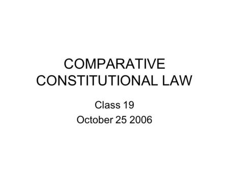 COMPARATIVE CONSTITUTIONAL LAW Class 19 October 25 2006.