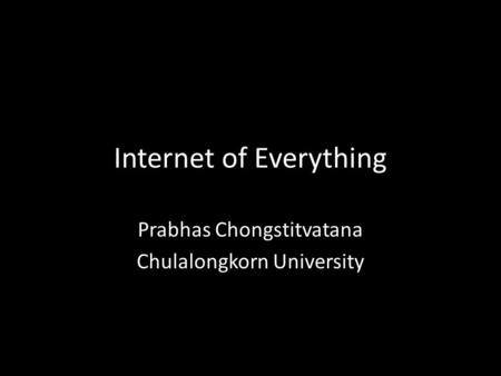 Internet of Everything Prabhas Chongstitvatana Chulalongkorn University.