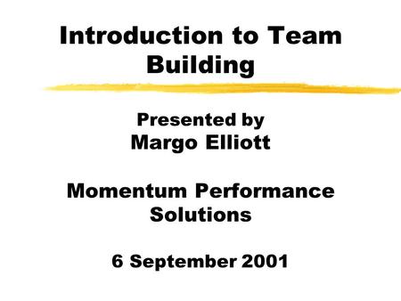 Introduction to Team Building Presented by Margo Elliott Momentum Performance Solutions 6 September 2001.