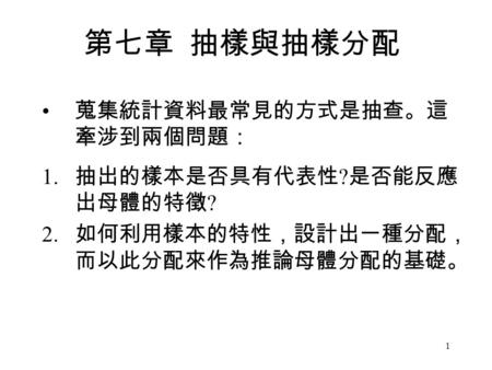 第七章 抽樣與抽樣分配 蒐集統計資料最常見的方式是抽查。這 牽涉到兩個問題： 抽出的樣本是否具有代表性?是否能反應出母體的特徵?