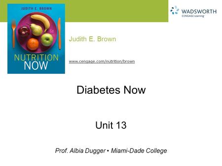 Judith E. Brown Prof. Albia Dugger Miami-Dade College www.cengage.com/nutrition/brown Diabetes Now Unit 13.