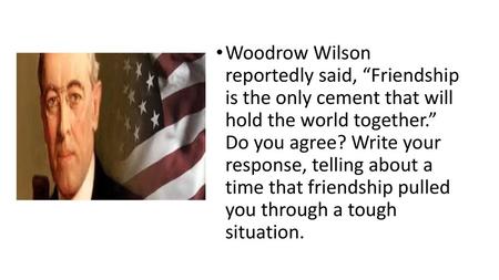 Woodrow Wilson reportedly said, “Friendship is the only cement that will hold the world together.” Do you agree? Write your response, telling about.